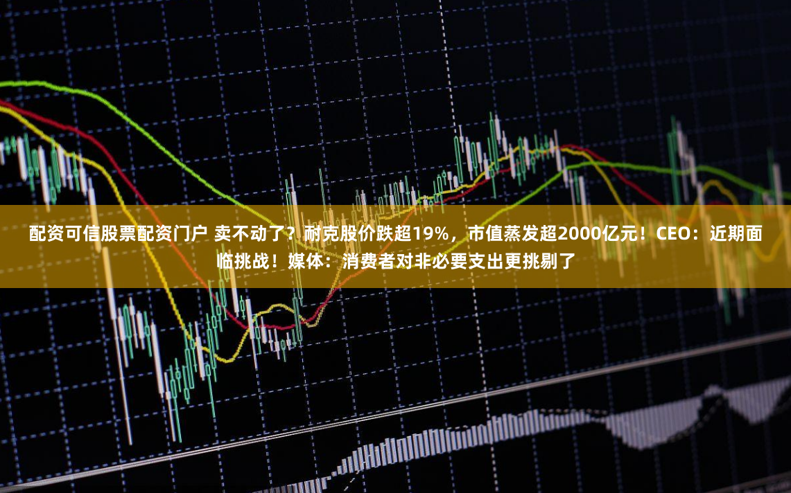 配资可信股票配资门户 卖不动了？耐克股价跌超19%，市值蒸发超2000亿元！CEO：近期面临挑战！媒体：消费者对非必要支出更挑剔了