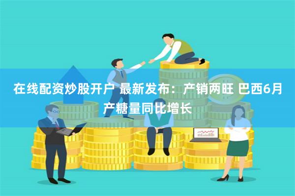 在线配资炒股开户 最新发布:产销两旺 巴西6月产糖量同比增长