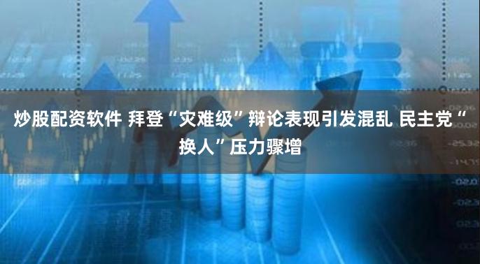 炒股配资软件 拜登“灾难级”辩论表现引发混乱 民主党“换人”压力骤增