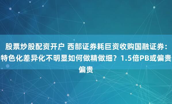 股票炒股配资开户 西部证券耗巨资收购国融证券：特色化差异化不明显如何做精做细？1.5倍PB或偏贵