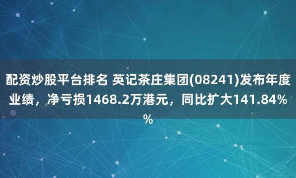 配资炒股平台排名 英记茶庄集团(08241)发布年度业绩，净亏损1468.2万港元，同比扩大141.84%