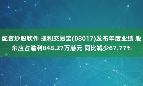 配资炒股软件 捷利交易宝(08017)发布年度业绩 股东应占溢利848.27万港元 同比减少67.77%