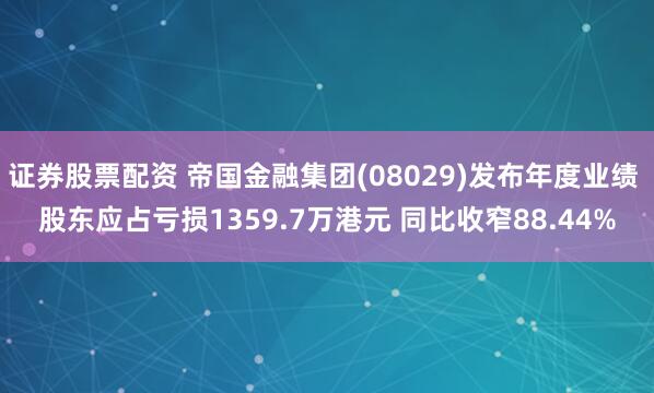 证券股票配资 帝国金融集团(08029)发布年度业绩 股东应占亏损1359.7万港元 同比收窄88.44%
