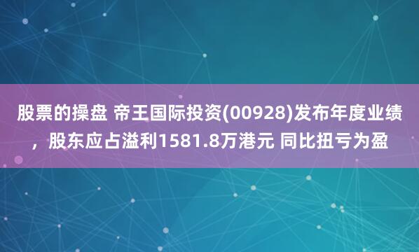 股票的操盘 帝王国际投资(00928)发布年度业绩，股东应占溢利1581.8万港元 同比扭亏为盈