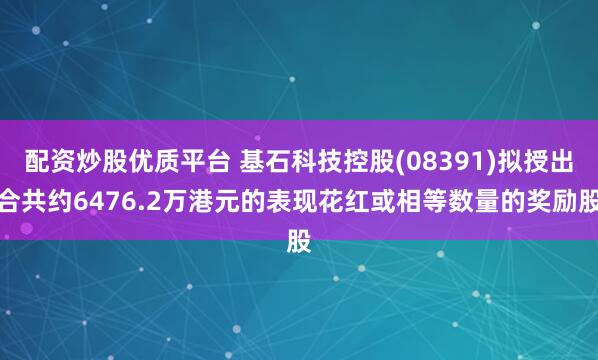 配资炒股优质平台 基石科技控股(08391)拟授出合共约6476.2万港元的表现花红或相等数量的奖励股
