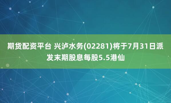 期货配资平台 兴泸水务(02281)将于7月31日派发末期股息每股5.5港仙