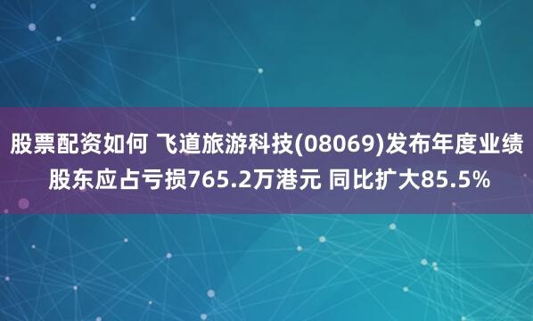 股票配资如何 飞道旅游科技(08069)发布年度业绩 股东应占亏损765.2万港元 同比扩大85.5%