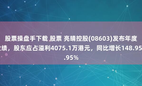 股票操盘手下载 股票 亮晴控股(08603)发布年度业绩，股东应占溢利4075.1万港元，同比增长148.95%