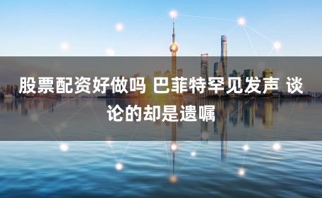 股票配资好做吗 巴菲特罕见发声 谈论的却是遗嘱