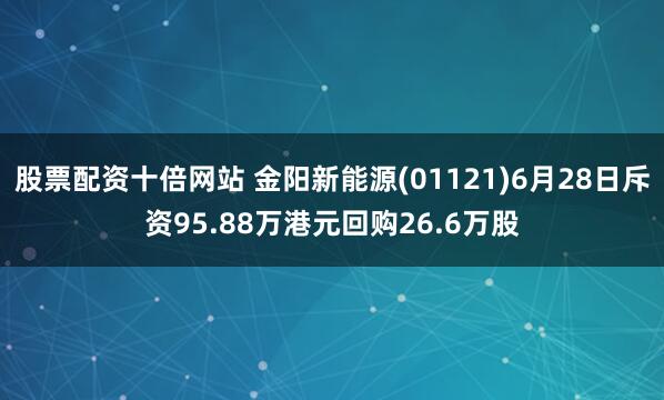 股票配资十倍网站 金阳新能源(01121)6月28日斥资95.88万港元回购26.6万股