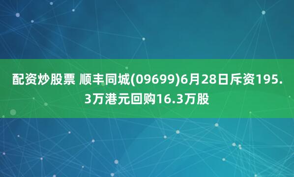 配资炒股票 顺丰同城(09699)6月28日斥资195.3万港元回购16.3万股