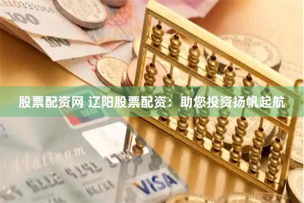 股票配资网 辽阳股票配资：助您投资扬帆起航