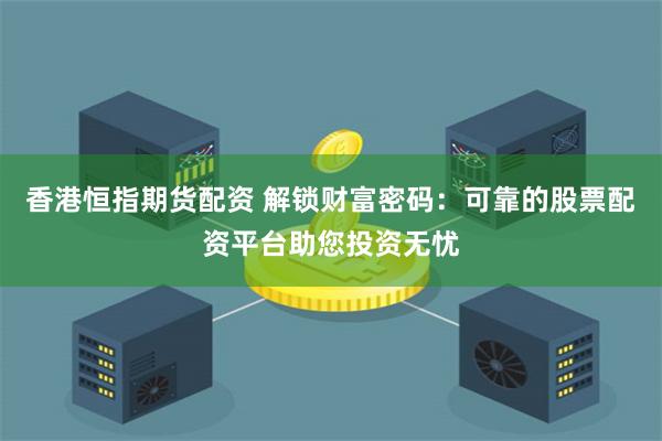 香港恒指期货配资 解锁财富密码：可靠的股票配资平台助您投资无忧