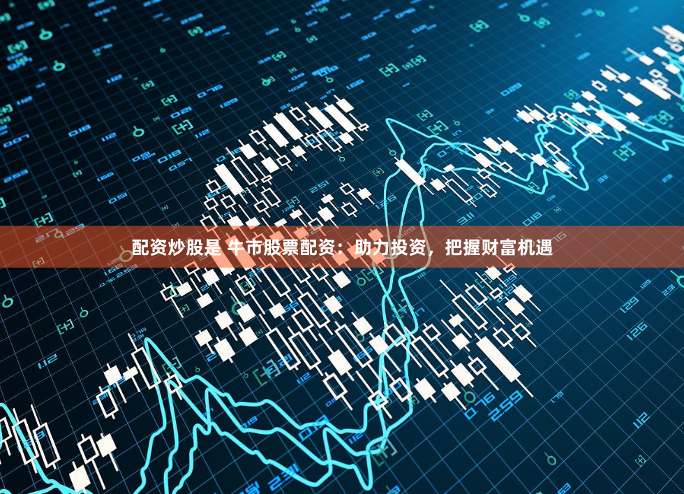 配资炒股是 牛市股票配资：助力投资，把握财富机遇