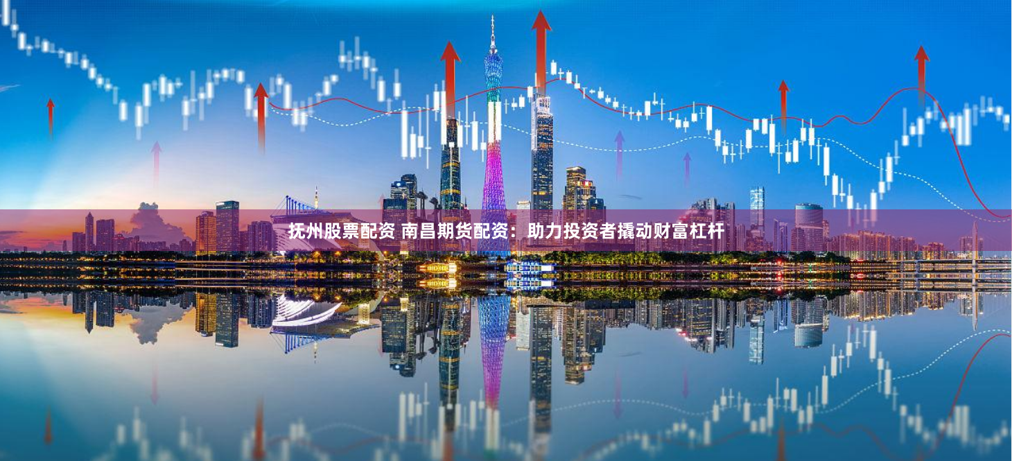 抚州股票配资 南昌期货配资：助力投资者撬动财富杠杆