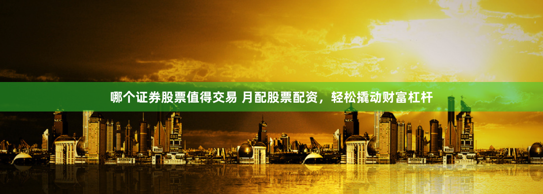 哪个证券股票值得交易 月配股票配资，轻松撬动财富杠杆