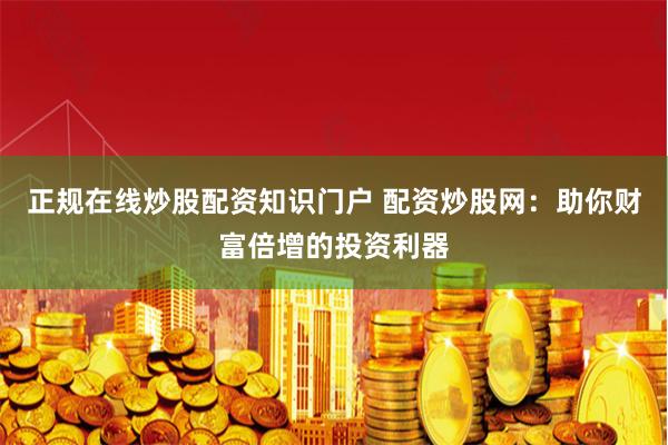 正规在线炒股配资知识门户 配资炒股网：助你财富倍增的投资利器