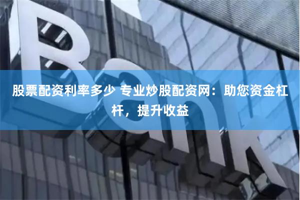 股票配资利率多少 专业炒股配资网:助您资金杠杆,提升收益