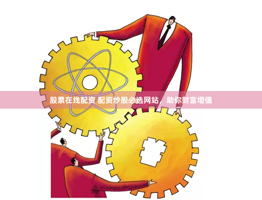 股票在线配资 配资炒股必选网站，助你财富增值