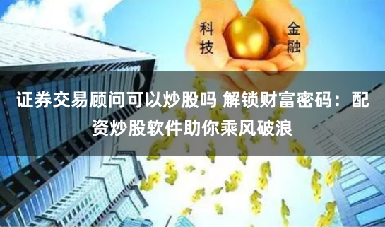 证券交易顾问可以炒股吗 解锁财富密码：配资炒股软件助你乘风破浪