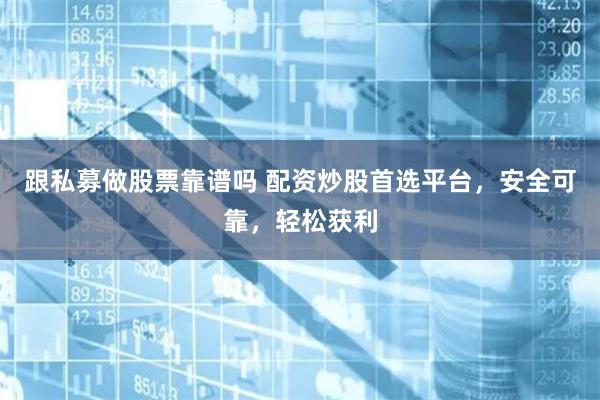 跟私募做股票靠谱吗 配资炒股首选平台，安全可靠，轻松获利