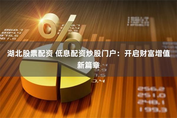 湖北股票配资 低息配资炒股门户：开启财富增值新篇章