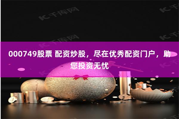 000749股票 配资炒股，尽在优秀配资门户，助您投资无忧