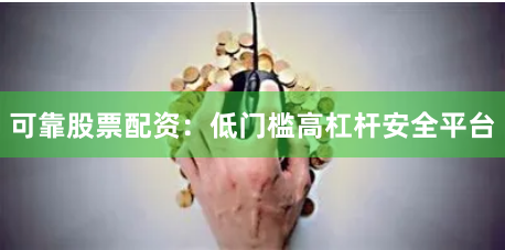 可靠股票配资：低门槛高杠杆安全平台