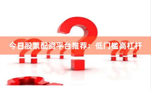 今日股票配资平台推荐：低门槛高杠杆