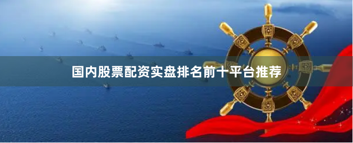国内股票配资实盘排名前十平台推荐